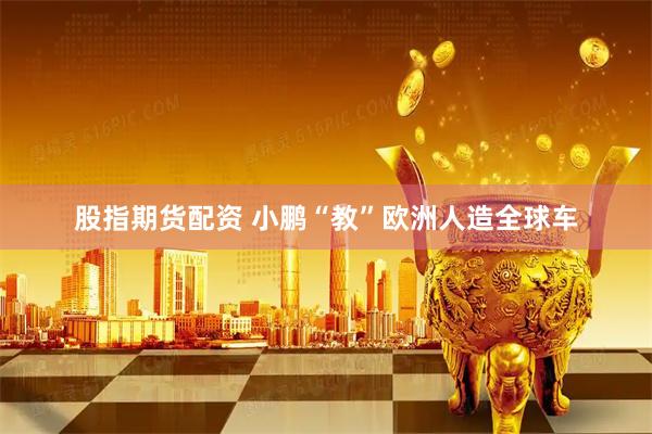 股指期货配资 小鹏“教”欧洲人造全球车